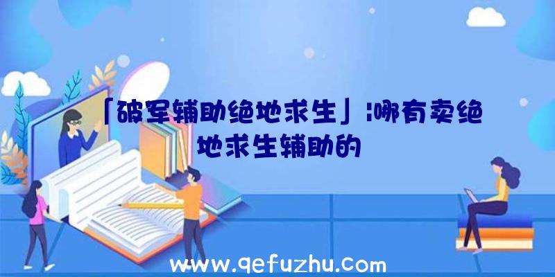 「破军辅助绝地求生」|哪有卖绝地求生辅助的